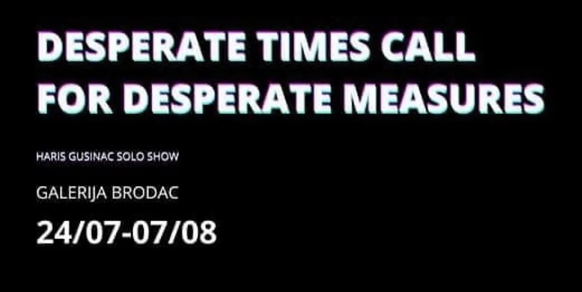 DESPERATE TIMES CALL FOR DESPERATE MEASURES — Galerija Brodac, Sarajevo